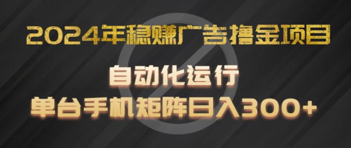 2024年稳赚广告撸金项目，全程自动化运行，单台手机就可以矩阵操作，日入300+【揭秘】-最全项目网