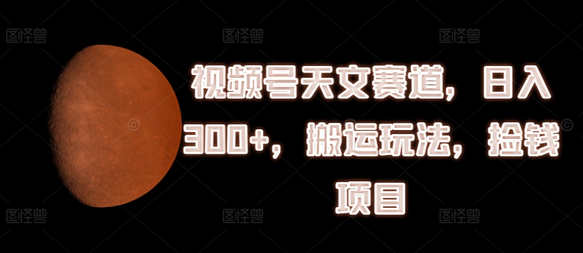 视频号天文赛道，日入300+，搬运玩法，捡钱项目【揭秘】-最全项目网
