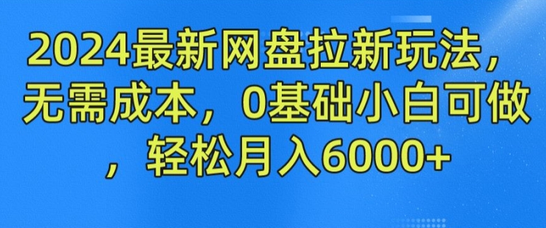 2024最新网盘拉新玩法，无需成本，0基础小白可做，轻松月入6000+【揭秘】-最全项目网