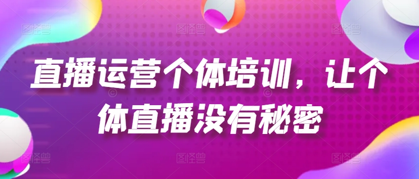 直播运营个体培训，让个体直播没有秘密，起号、货源、单品打爆、投流等玩法-最全项目网