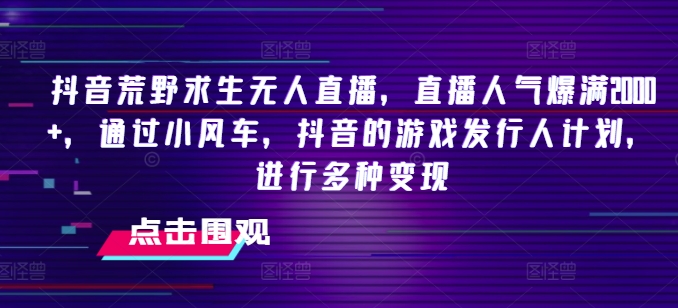抖音荒野求生无人直播，直播人气爆满2000+，通过小风车，抖音的游戏发行人计划，进行多种变现【揭秘】-最全项目网