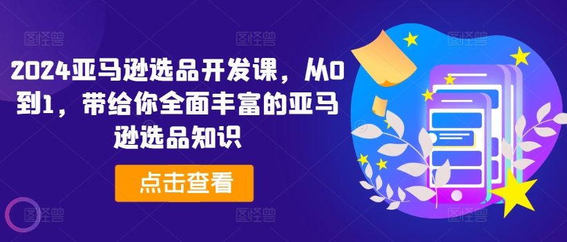 2024亚马逊选品开发课，从0到1，带给你全面丰富的亚马逊选品知识-最全项目网