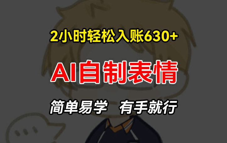 2小时轻松入账630+赚钱项目，手把手教你做AI自制表情，简单易学有手就行【揭秘】-最全项目网