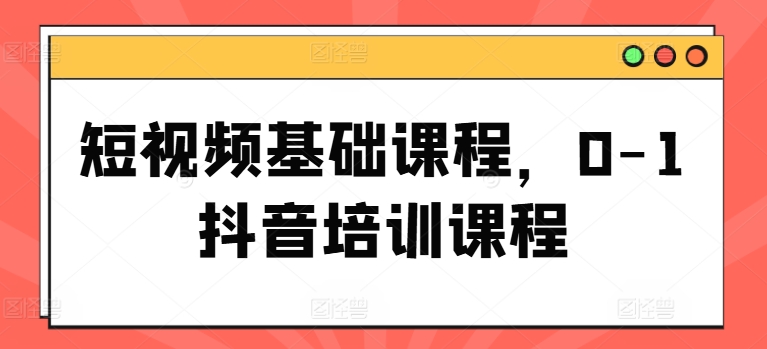 短视频基础课程，0-1抖音培训课程-最全项目网