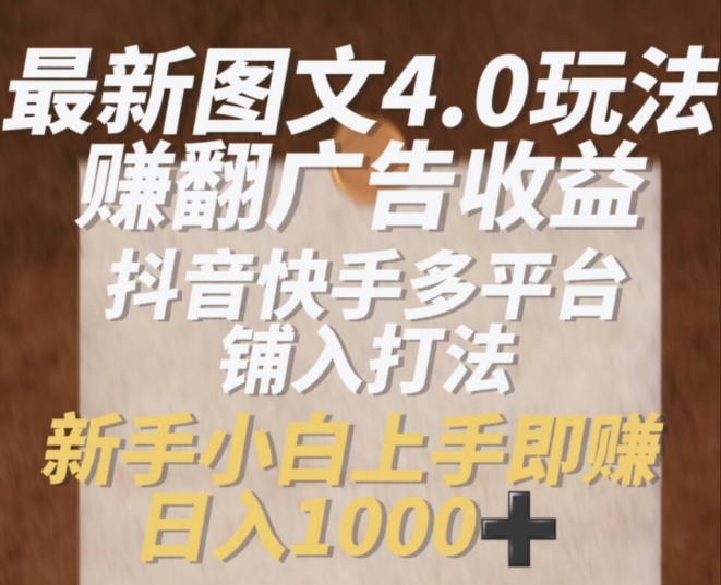 最新图文4.0玩法赚翻广告收益，抖音快手多平台铺入打法，新手小自上手即赚入1k【揭秘】-最全项目网