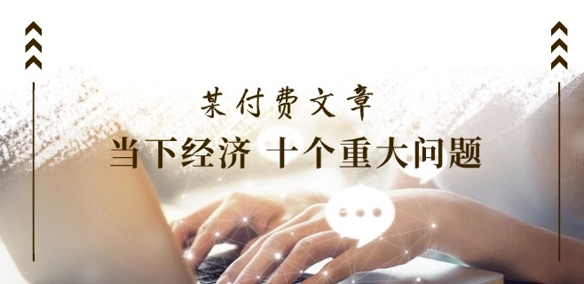 某付费文章《当下经济 十个重大问题》覆盖了大家关心的全部经济类话题-最全项目网