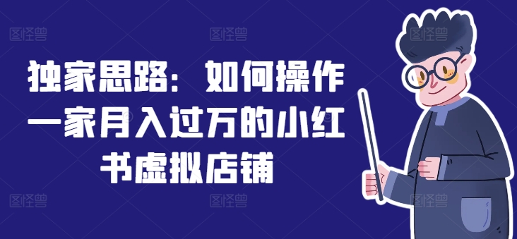 独家思路：如何操作一家月入过万的小红书虚拟店铺-最全项目网