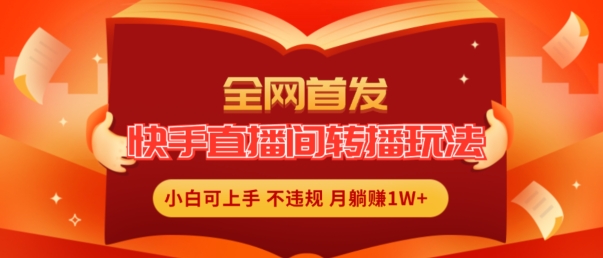 全网首发，快手直播间转播玩法简单躺赚，真正的全无人直播，小白轻松上手月入1W+【揭秘】-最全项目网