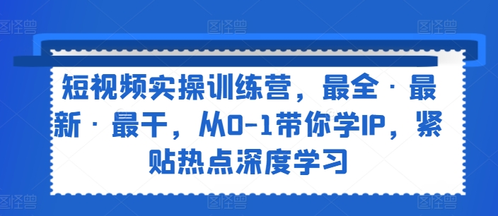 短视频实操训练营，最全·最新·最干，从0-1带你学IP，紧贴热点深度学习-最全项目网