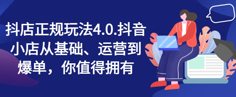 抖店正规玩法4.0，抖音小店从基础、运营到爆单，你值得拥有-最全项目网