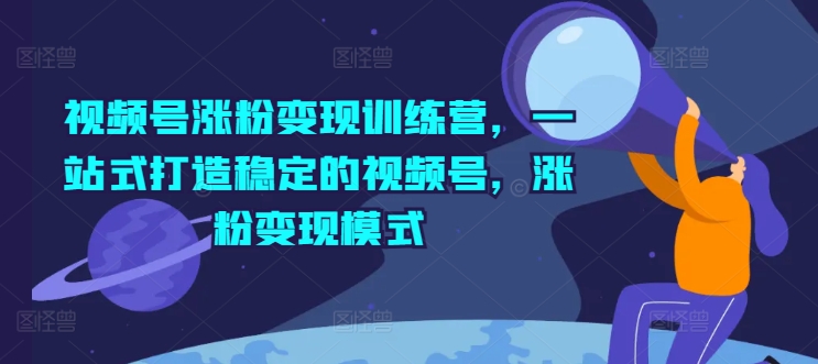 视频号涨粉变现训练营，一站式打造稳定的视频号，涨粉变现模式-最全项目网