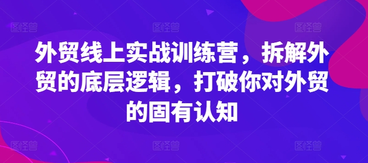 外贸线上实战训练营，拆解外贸的底层逻辑，打破你对外贸的固有认知-最全项目网