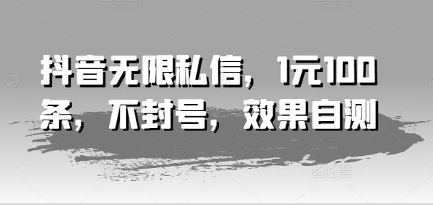 抖音无限私信，1元100条，不封号，效果自测-最全项目网