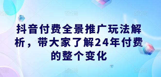 抖音付费全景推广玩法解析，带大家了解24年付费的整个变化-最全项目网