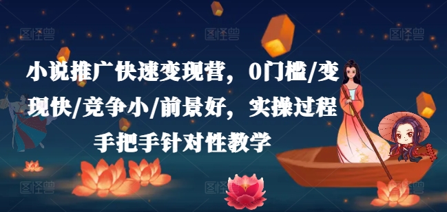小说推广快速变现营，0门槛/变现快/竞争小/前景好，实操过程手把手针对性教学-最全项目网