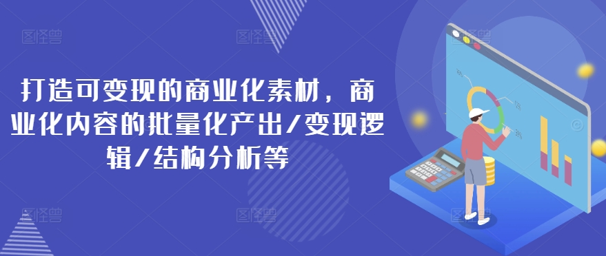 打造可变现的商业化素材，商业化内容的批量化产出/变现逻辑/结构分析等-最全项目网