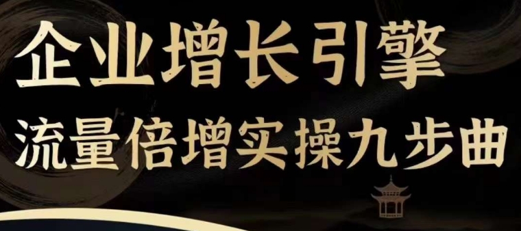 企业增长引擎流量倍增实操九步曲，一套课程帮你找到快速、简单、有效、可复制的获客+变现方式，-最全项目网