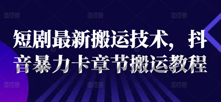 短剧最新搬运技术，抖音暴力卡章节搬运教程-最全项目网