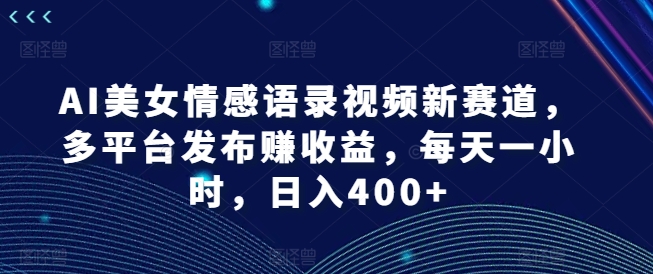 AI美女情感语录视频新赛道，多平台发布赚收益，每天一小时，日入400+【揭秘】-最全项目网