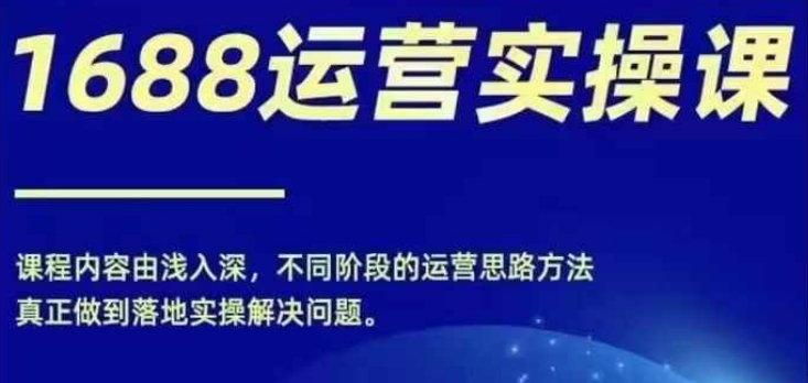1688实操运营课，零基础学会1688实操运营，电商年入百万不是梦-最全项目网