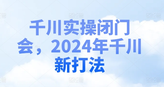 千川实操闭门会，2024年千川新打法-最全项目网