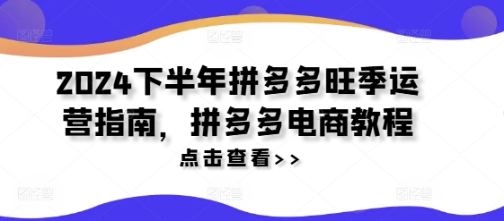 2024下半年拼多多旺季运营指南，拼多多电商教程-最全项目网