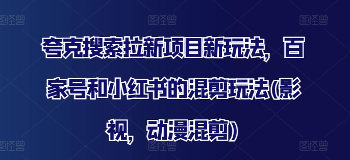 夸克搜索拉新项目新玩法，百家号和小红书的混剪玩法(影视，动漫混剪)-最全项目网