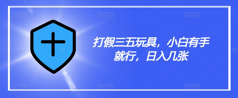 打假三五玩具，小白有手就行，日入几张【仅揭秘】-最全项目网