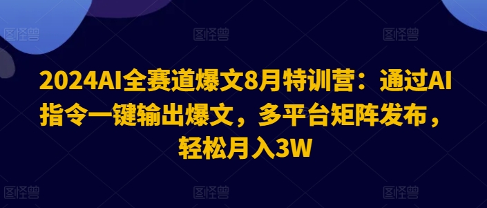 2024AI全赛道爆文8月特训营：通过AI指令一键输出爆文，多平台矩阵发布，轻松月入3W【揭秘】-最全项目网