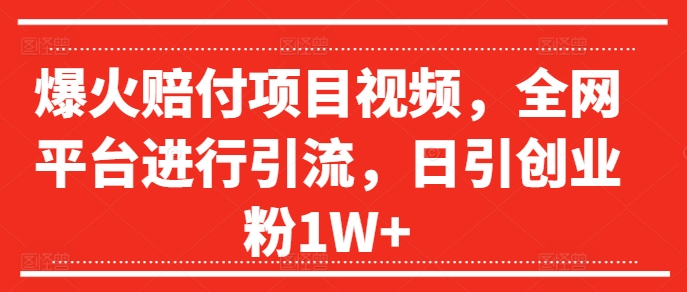 爆火赔付项目视频，全网平台进行引流，日引创业粉1W+【揭秘】-最全项目网