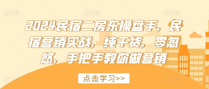 2024民宿二房东操盘手，民宿营销实战，纯干货，零忽悠，手把手教你做营销-最全项目网