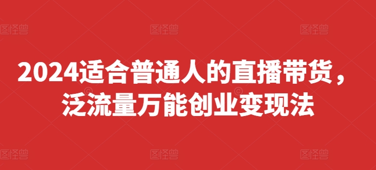 2024适合普通人的直播带货，泛流量万能创业变现法，上手快、落地快、起号快、变现快(更新8月)-最全项目网