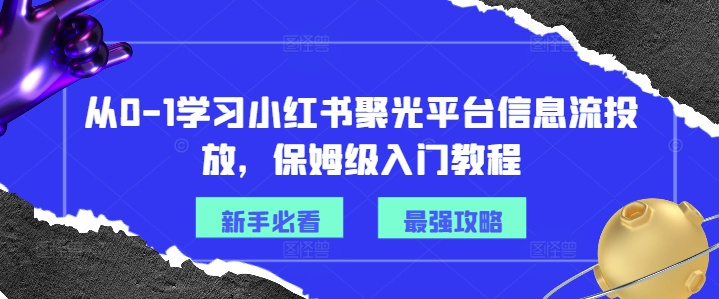 从0-1学习小红书聚光平台信息流投放，保姆级入门教程-最全项目网