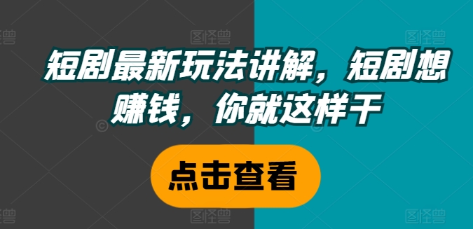 短剧最新玩法讲解，短剧想赚钱，你就这样干-最全项目网