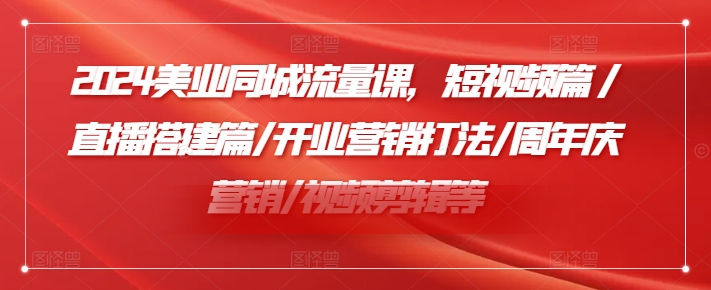 2024美业同城流量课，短视频篇 /直播搭建篇/开业营销打法/周年庆营销/视频剪辑等-最全项目网
