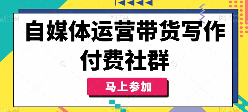 自媒体运营带货写作付费社群，带货是自媒体人必须掌握的能力-最全项目网