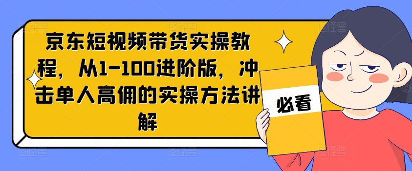 京东短视频带货实操教程，从1-100进阶版，冲击单人高佣的实操方法讲解-最全项目网