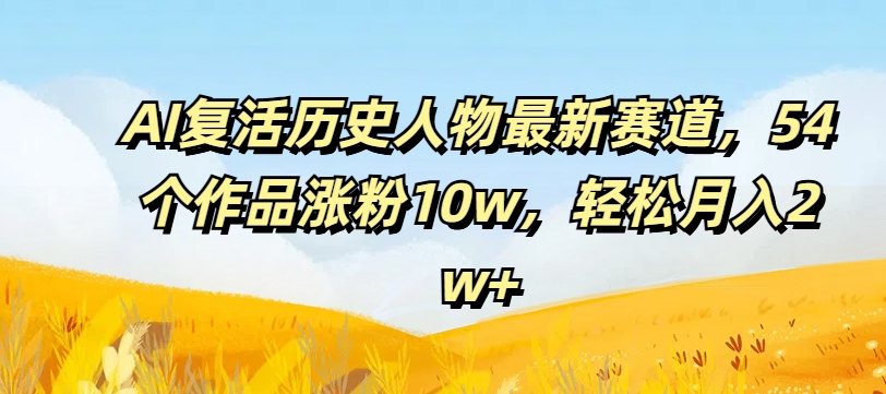 AI复活历史人物最新赛道，54个作品涨粉10w，轻松月入2w+【揭秘】-最全项目网