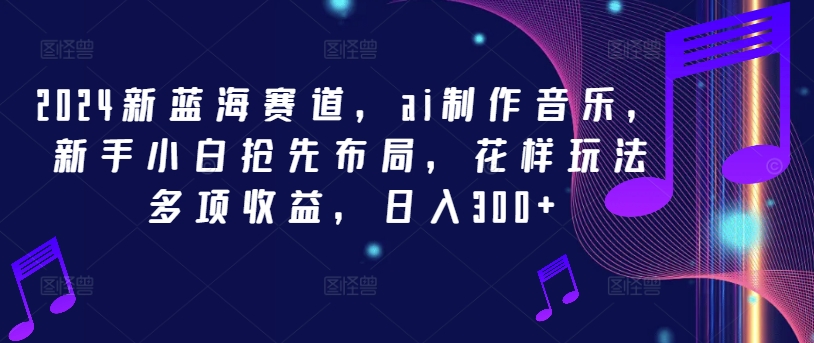 2024新蓝海赛道，ai制作音乐，新手小白抢先布局，花样玩法多项收益，日入300+【揭秘】-最全项目网