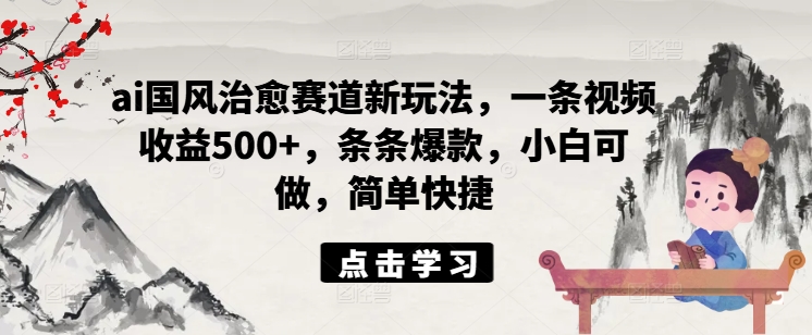 ai国风治愈赛道新玩法，一条视频收益500+，条条爆款，小白可做，简单快捷-最全项目网