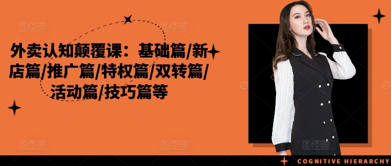 外卖认知颠覆课：基础篇/新店篇/推广篇/特权篇/双转篇/活动篇/技巧篇等-最全项目网