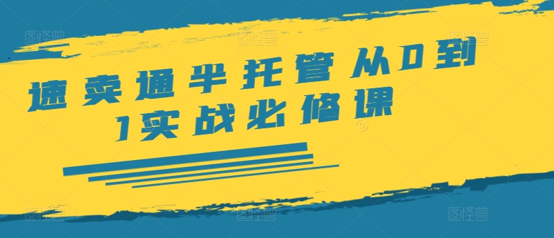 速卖通半托管从0到1实战必修课，开店/产品发布/选品/发货/广告/规则/ERP/干货等-最全项目网