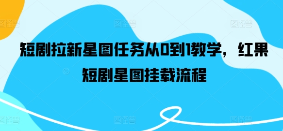 短剧拉新星图任务从0到1教学，红果短剧星图挂载流程-最全项目网