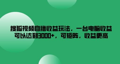 搜狐视频自撸收益玩法，一台电脑收益可以达到3k+，可矩阵，收益更高【揭秘】-最全项目网