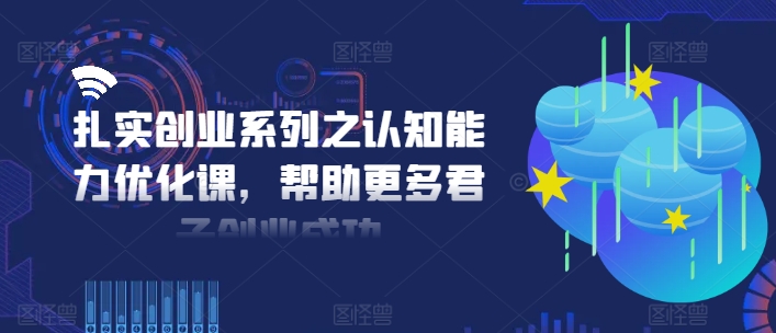 扎实创业系列之认知能力优化课，帮助更多君子创业成功-最全项目网