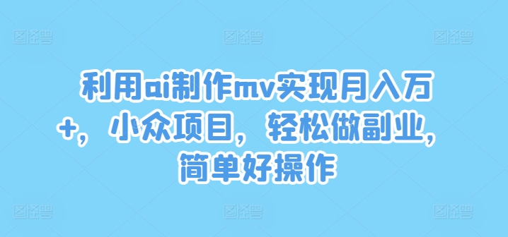 利用ai制作mv实现月入万+，小众项目，轻松做副业，简单好操作【揭秘】-最全项目网