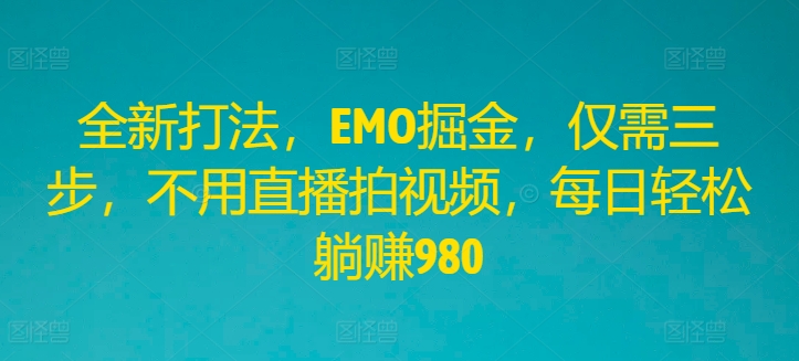 全新打法，EMO掘金，仅需三步，不用直播拍视频，每日轻松躺赚980【揭秘】-最全项目网