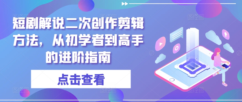 短剧解说二次创作剪辑方法，从初学者到高手的进阶指南-最全项目网