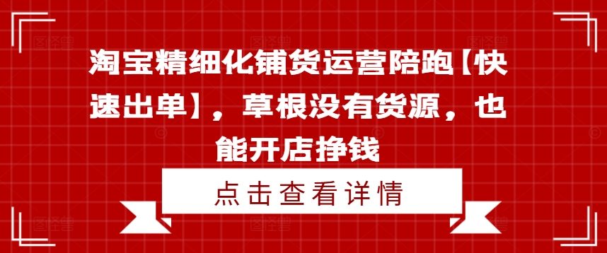 淘宝精细化铺货运营陪跑【快速出单】，草根没有货源，也能开店挣钱-最全项目网