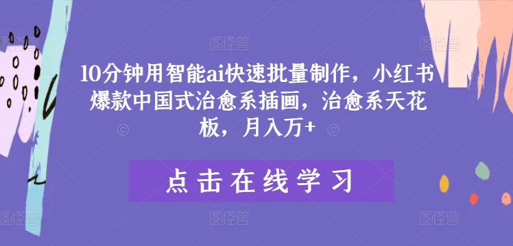 10分钟用智能ai快速批量制作，小红书爆款中国式治愈系插画，治愈系天花板，月入万+【揭秘】-最全项目网